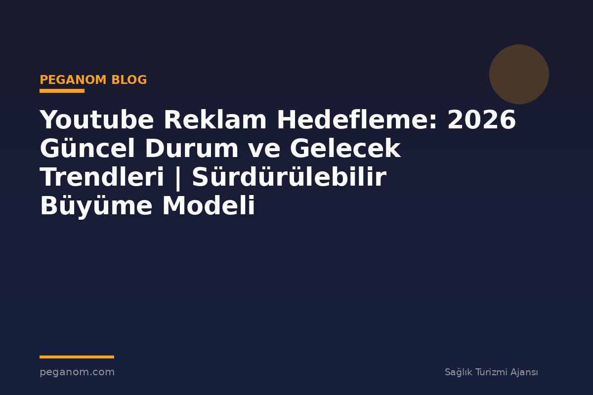 Youtube Reklam Hedefleme: 2026 Güncel Durum ve Gelecek Trendleri | Sürdürülebilir Büyüme Modeli