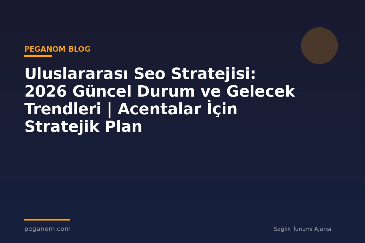Uluslararası Seo Stratejisi: 2026 Güncel Durum ve Gelecek Trendleri | Acentalar İçin Stratejik Plan