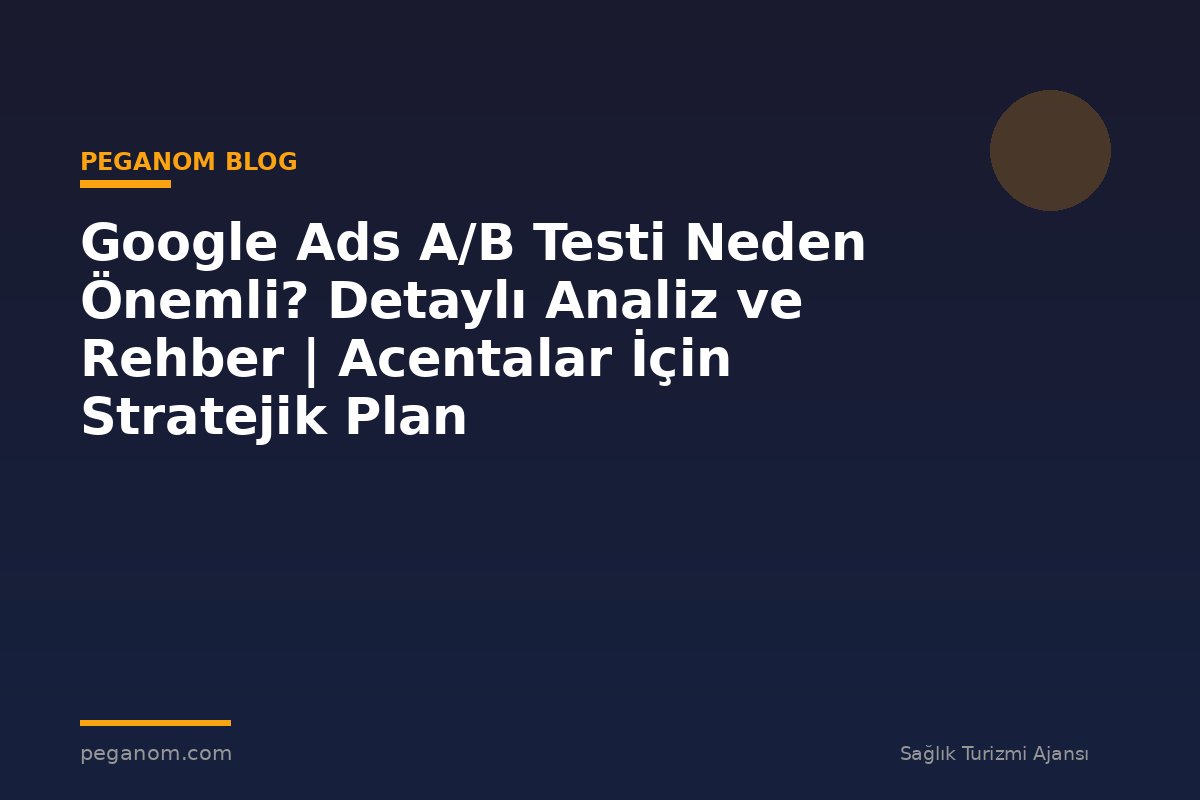 Google Ads A/B Testi Neden Önemli? Detaylı Analiz ve Rehber | Acentalar İçin Stratejik Plan