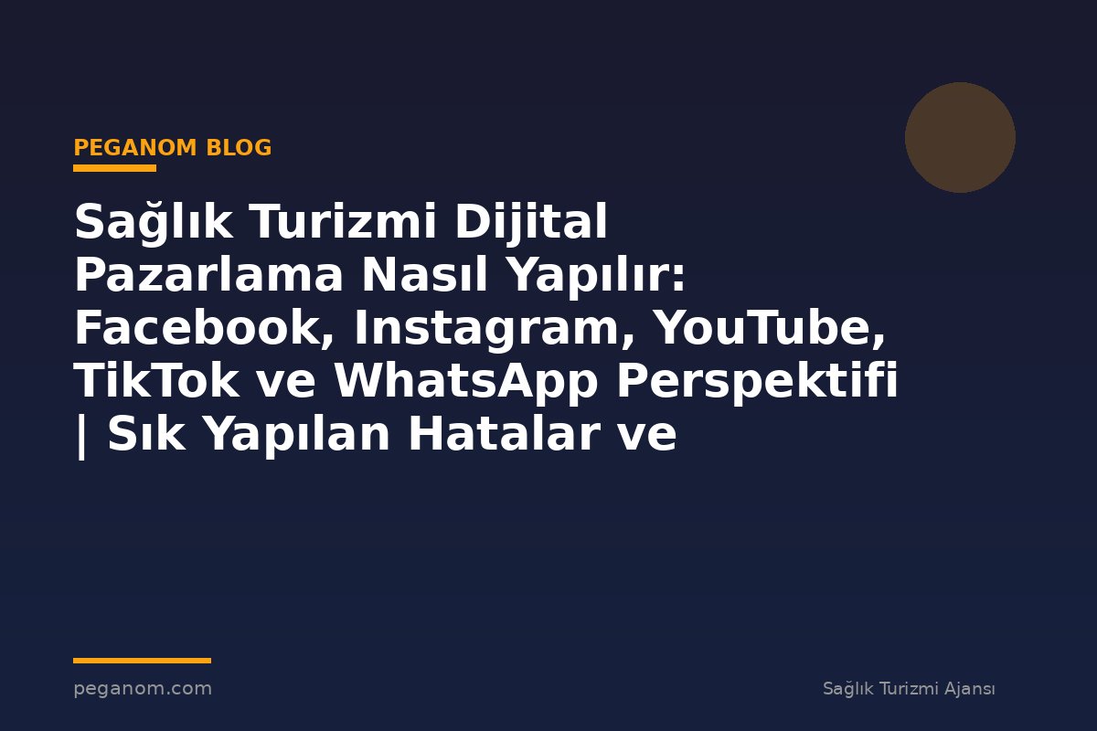 Sağlık Turizmi Dijital Pazarlama Nasıl Yapılır: Facebook, Instagram, YouTube, TikTok ve WhatsApp Perspektifi | Sık Yapılan Hatalar ve Çözümleri