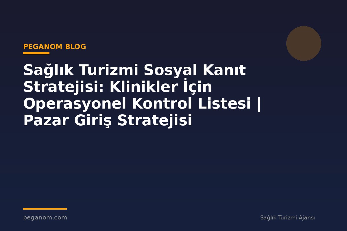 Sağlık Turizmi Sosyal Kanıt Stratejisi: Klinikler İçin Operasyonel Kontrol Listesi | Pazar Giriş Stratejisi