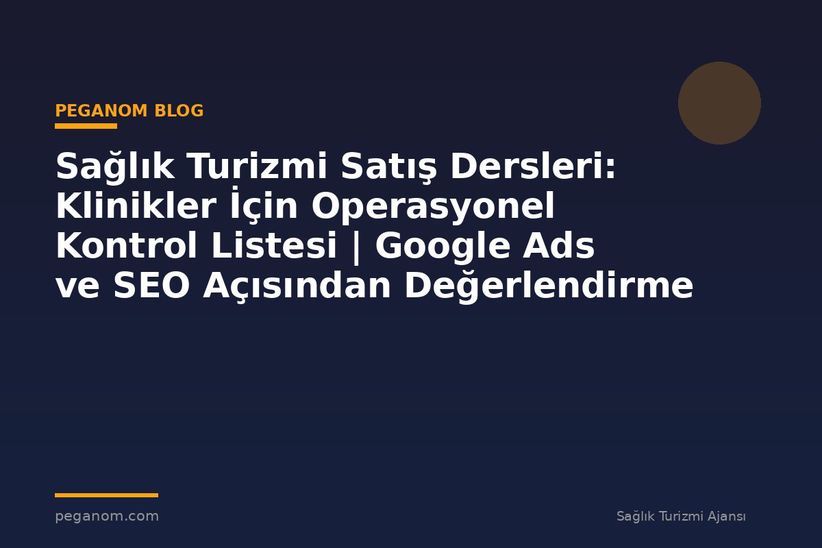 Sağlık Turizmi Satış Dersleri: Klinikler İçin Operasyonel Kontrol Listesi | Google Ads ve SEO Açısından Değerlendirme
