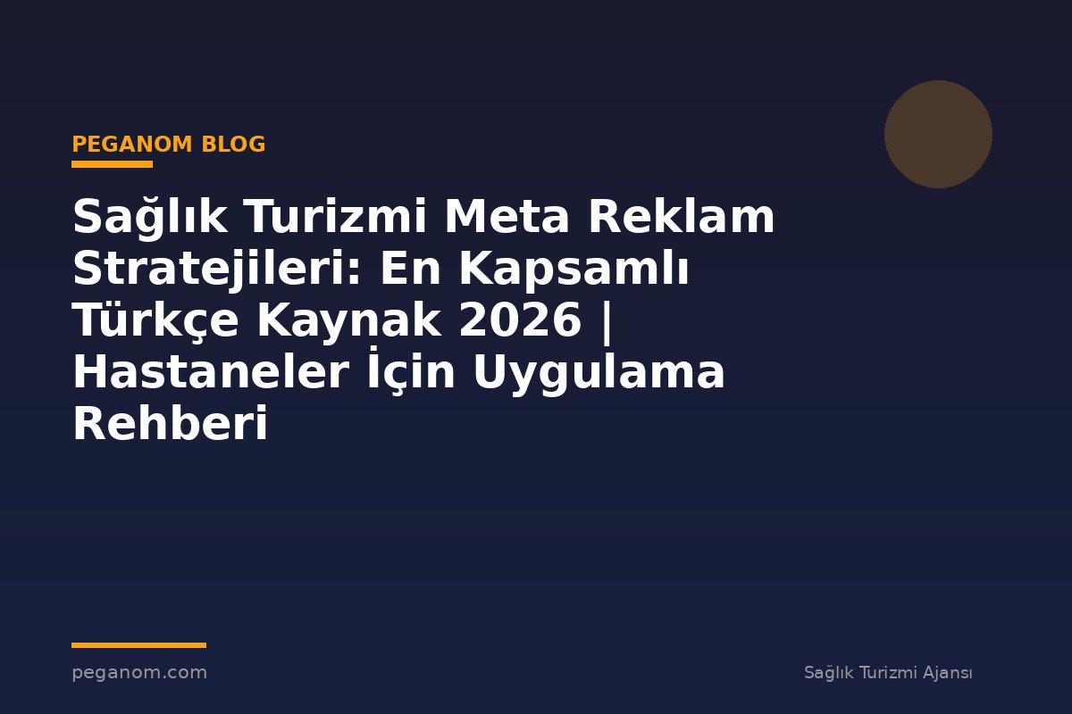 Sağlık Turizmi Meta Reklam Stratejileri: En Kapsamlı Türkçe Kaynak 2026 | Hastaneler İçin Uygulama Rehberi