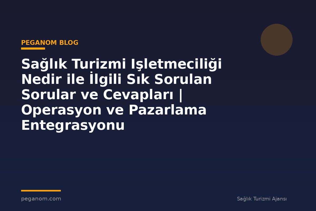 Sağlık Turizmi Işletmeciliği Nedir ile İlgili Sık Sorulan Sorular ve Cevapları | Operasyon ve Pazarlama Entegrasyonu