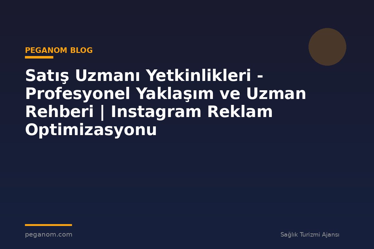 Satış Uzmanı Yetkinlikleri - Profesyonel Yaklaşım ve Uzman Rehberi | Instagram Reklam Optimizasyonu
