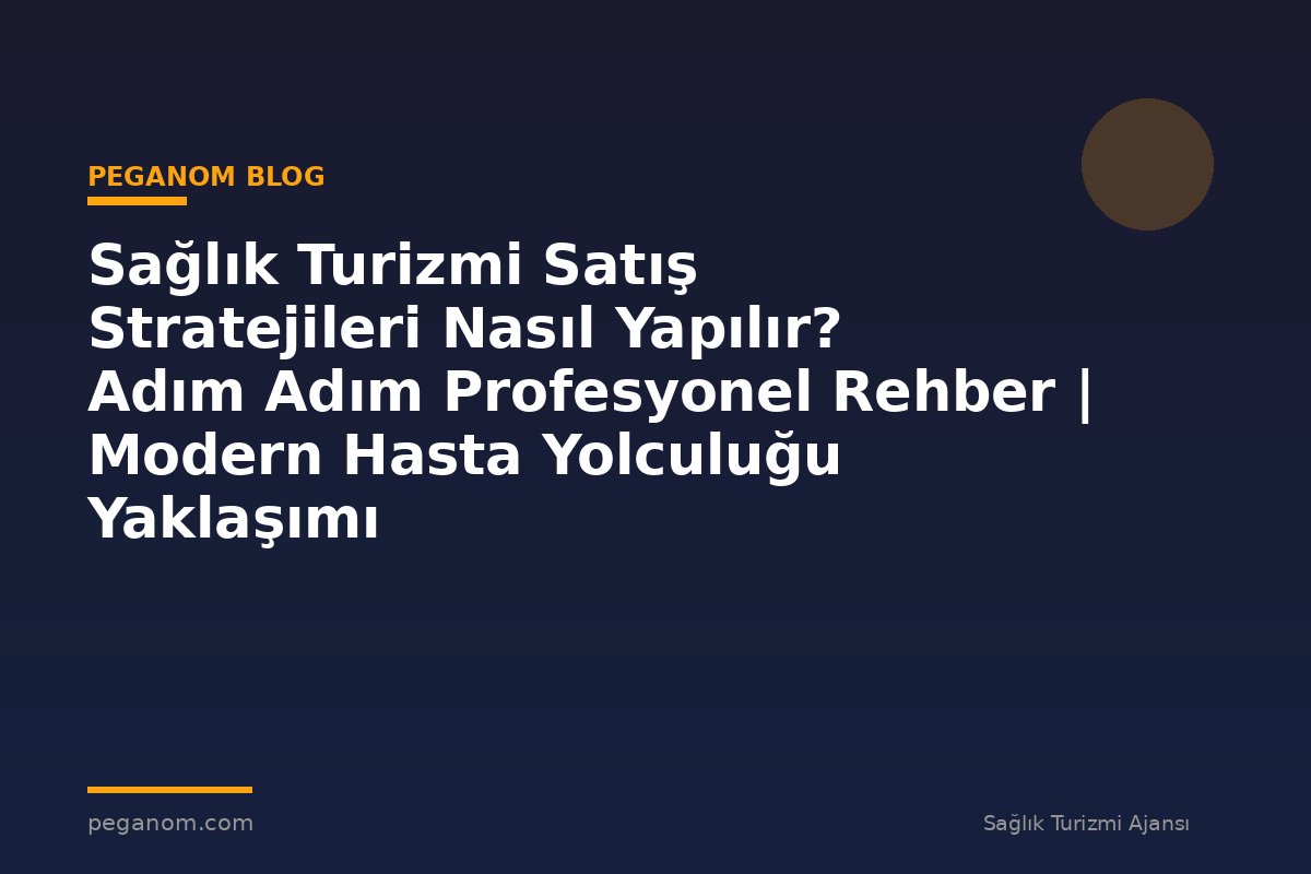 Sağlık Turizmi Satış Stratejileri Nasıl Yapılır? Adım Adım Profesyonel Rehber | Modern Hasta Yolculuğu Yaklaşımı