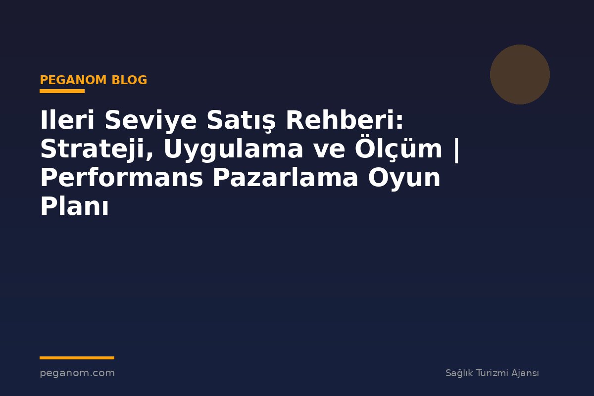 Ileri Seviye Satış Rehberi: Strateji, Uygulama ve Ölçüm | Performans Pazarlama Oyun Planı