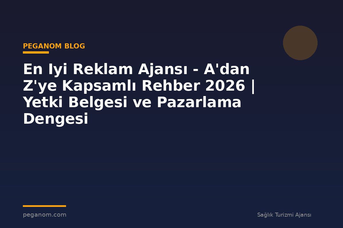 En Iyi Reklam Ajansı - A'dan Z'ye Kapsamlı Rehber 2026 | Yetki Belgesi ve Pazarlama Dengesi