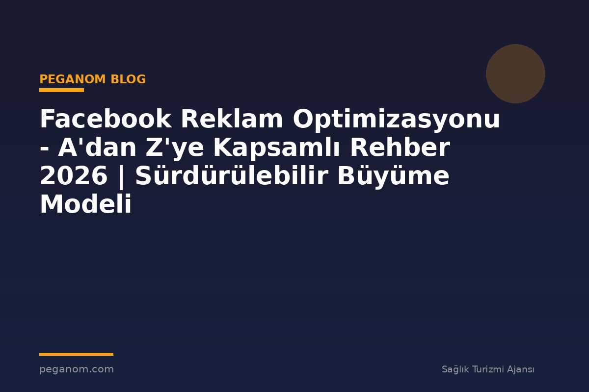 Facebook Reklam Optimizasyonu - A'dan Z'ye Kapsamlı Rehber 2026 | Sürdürülebilir Büyüme Modeli