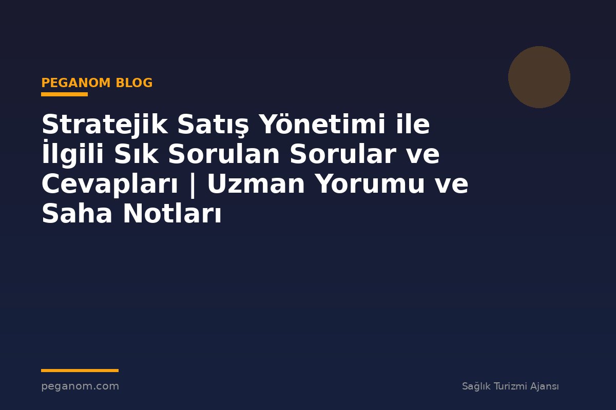 Stratejik Satış Yönetimi ile İlgili Sık Sorulan Sorular ve Cevapları | Uzman Yorumu ve Saha Notları