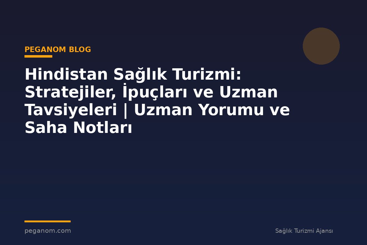 Hindistan Sağlık Turizmi: Stratejiler, İpuçları ve Uzman Tavsiyeleri | Uzman Yorumu ve Saha Notları