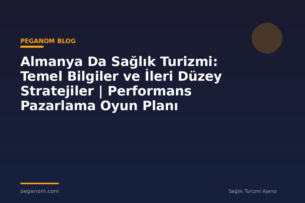 Almanya Da Sağlık Turizmi: Temel Bilgiler ve İleri Düzey Stratejiler | Performans Pazarlama Oyun Planı