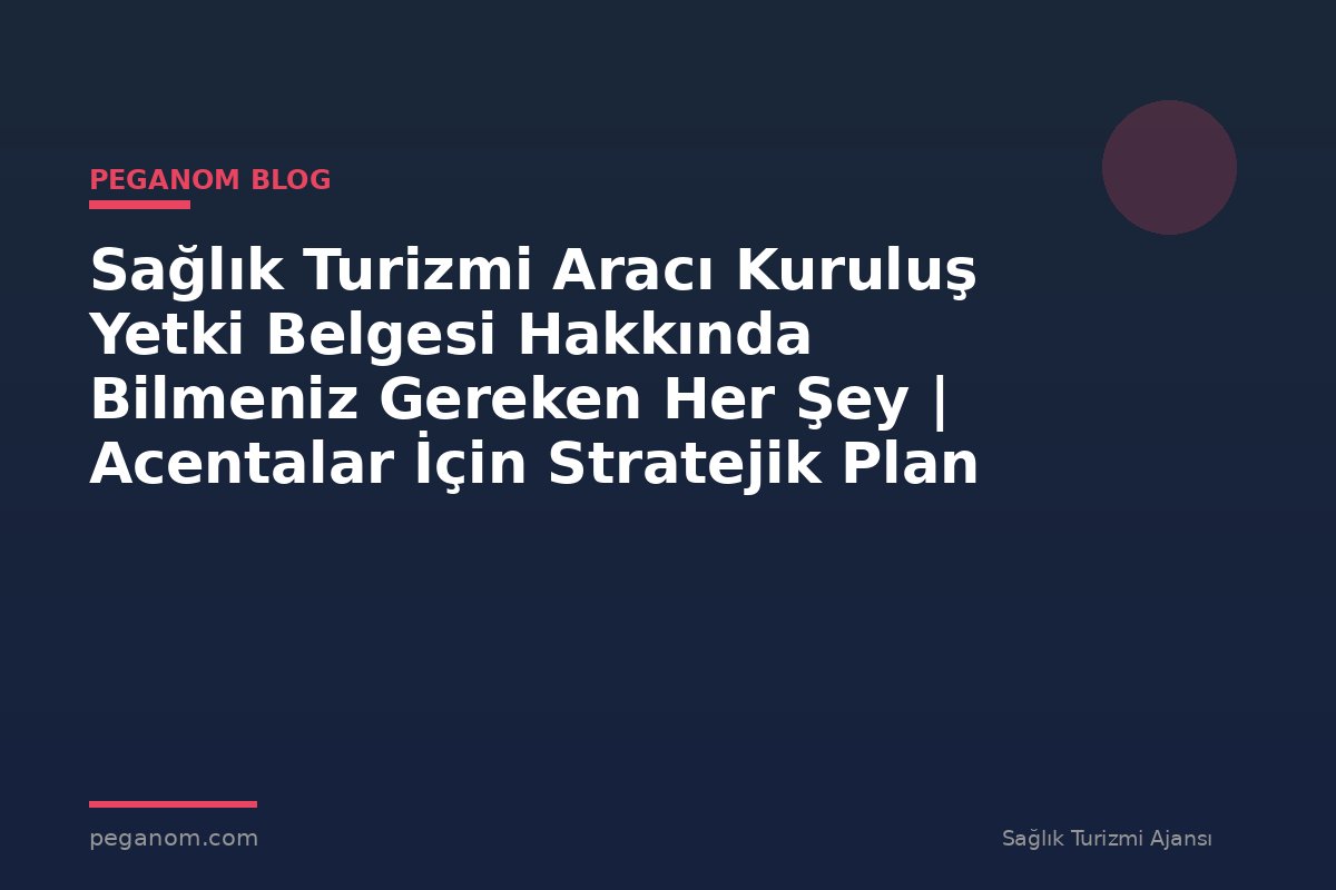 Sağlık Turizmi Aracı Kuruluş Yetki Belgesi Hakkında Bilmeniz Gereken Her Şey | Acentalar İçin Stratejik Plan