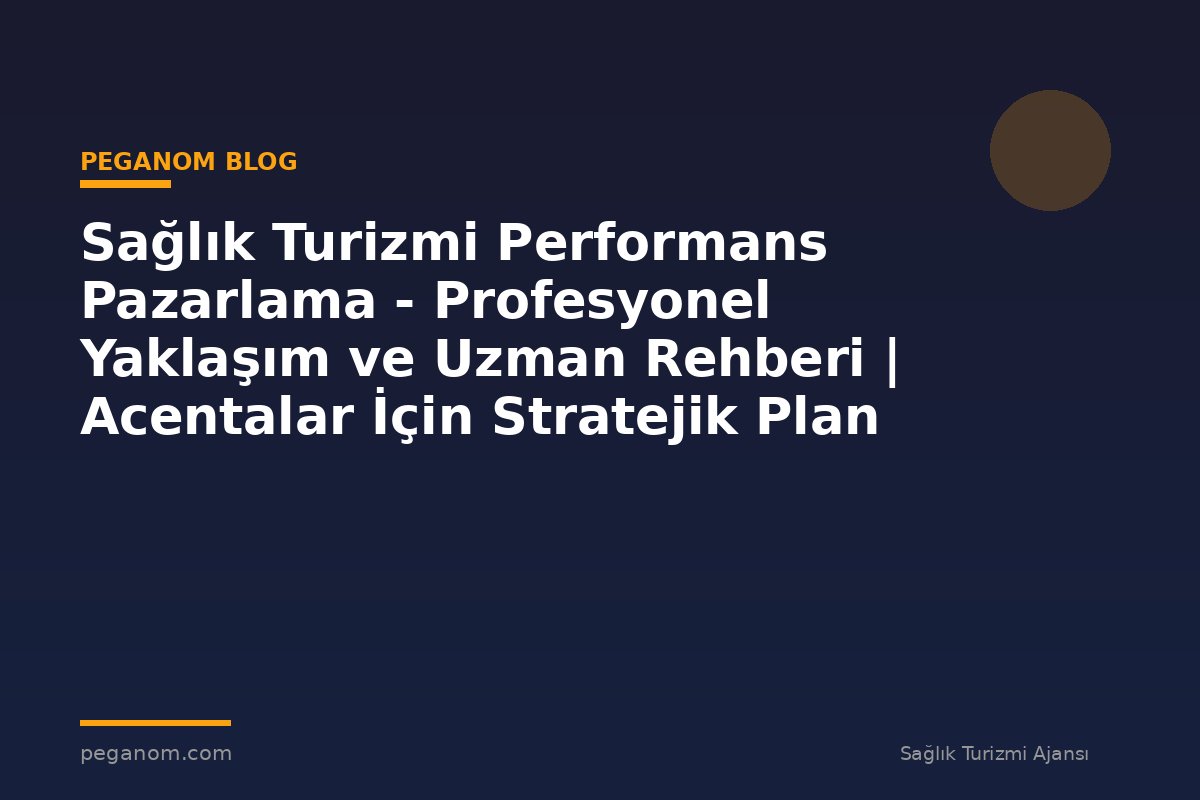 Sağlık Turizmi Performans Pazarlama - Profesyonel Yaklaşım ve Uzman Rehberi | Acentalar İçin Stratejik Plan