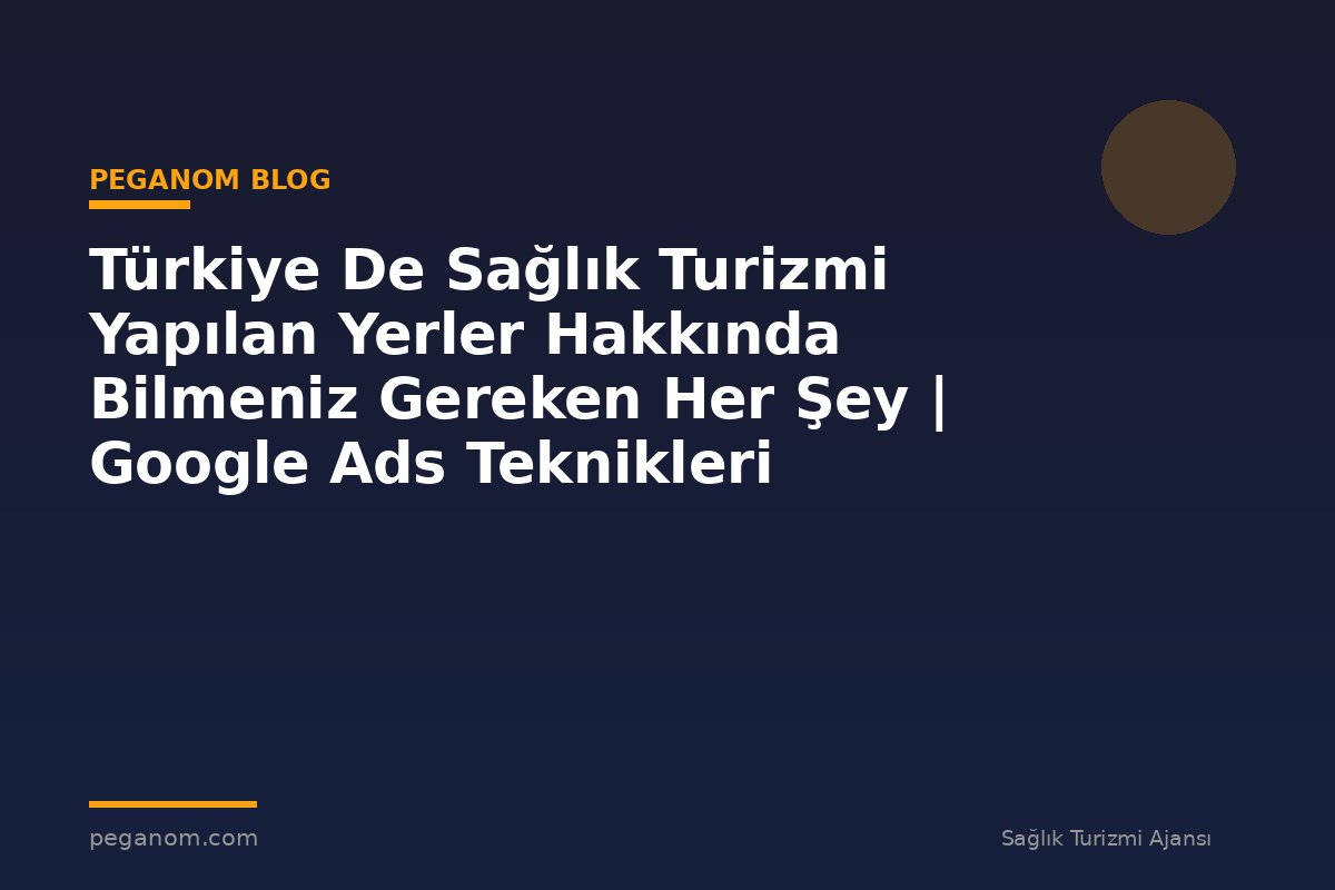 Türkiye De Sağlık Turizmi Yapılan Yerler Hakkında Bilmeniz Gereken Her Şey | Google Ads Teknikleri