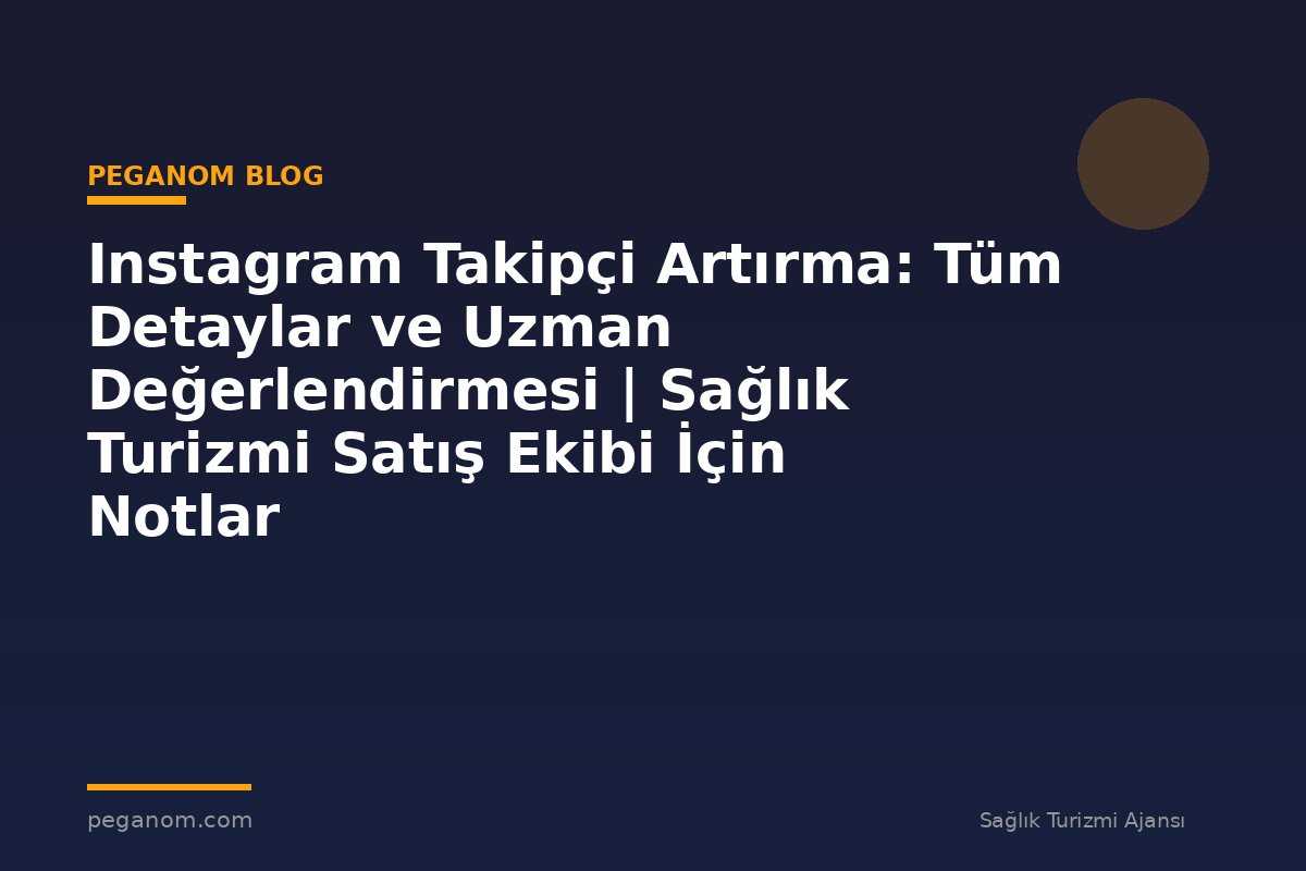 Instagram Takipçi Artırma: Tüm Detaylar ve Uzman Değerlendirmesi | Sağlık Turizmi Satış Ekibi İçin Notlar