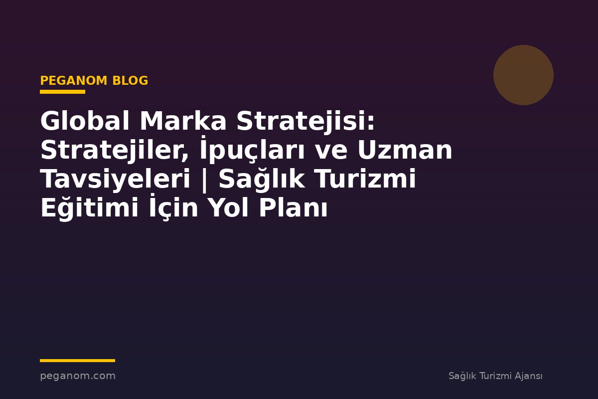 Global Marka Stratejisi: Stratejiler, İpuçları ve Uzman Tavsiyeleri | Sağlık Turizmi Eğitimi İçin Yol Planı