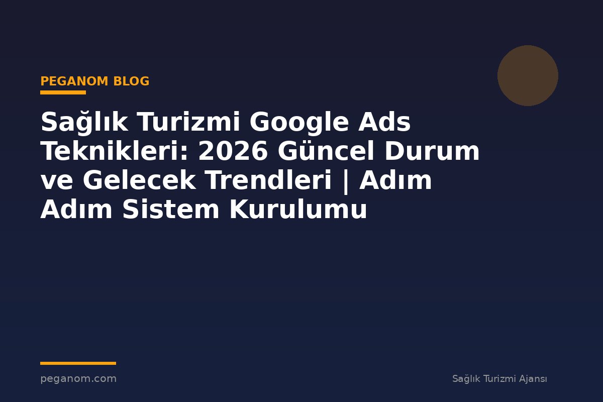 Sağlık Turizmi Google Ads Teknikleri: 2026 Güncel Durum ve Gelecek Trendleri | Adım Adım Sistem Kurulumu