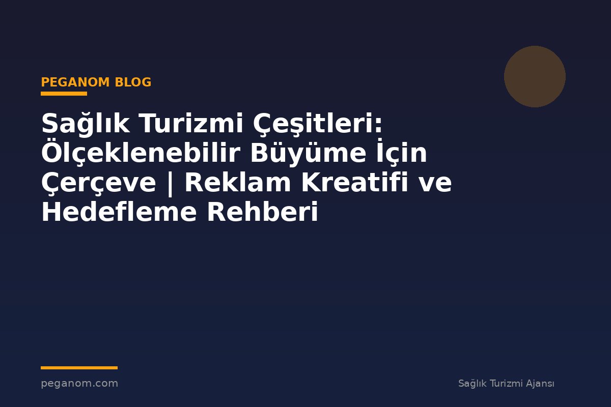 Sağlık Turizmi Çeşitleri: Ölçeklenebilir Büyüme İçin Çerçeve | Reklam Kreatifi ve Hedefleme Rehberi