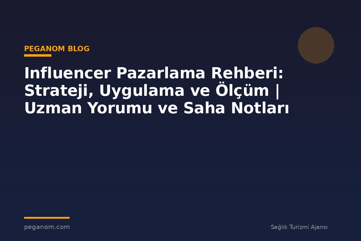 Influencer Pazarlama Rehberi: Strateji, Uygulama ve Ölçüm | Uzman Yorumu ve Saha Notları
