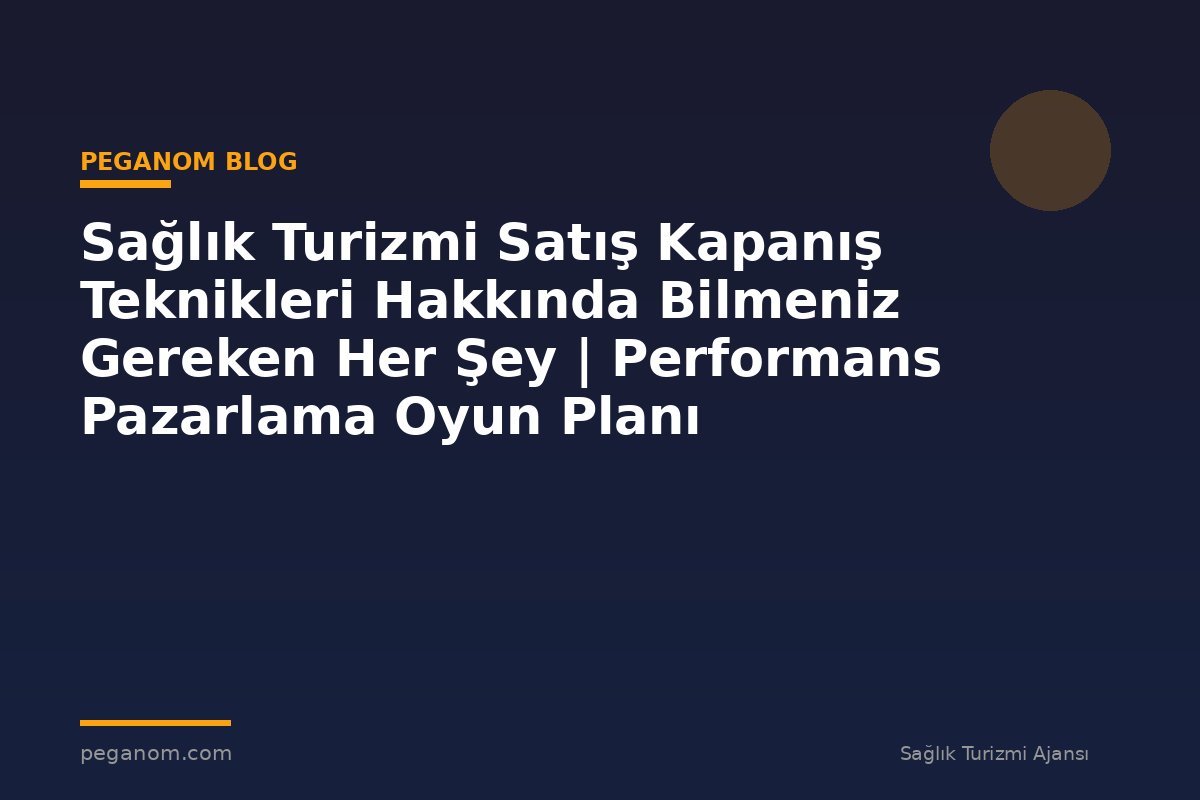 Sağlık Turizmi Satış Kapanış Teknikleri Hakkında Bilmeniz Gereken Her Şey | Performans Pazarlama Oyun Planı