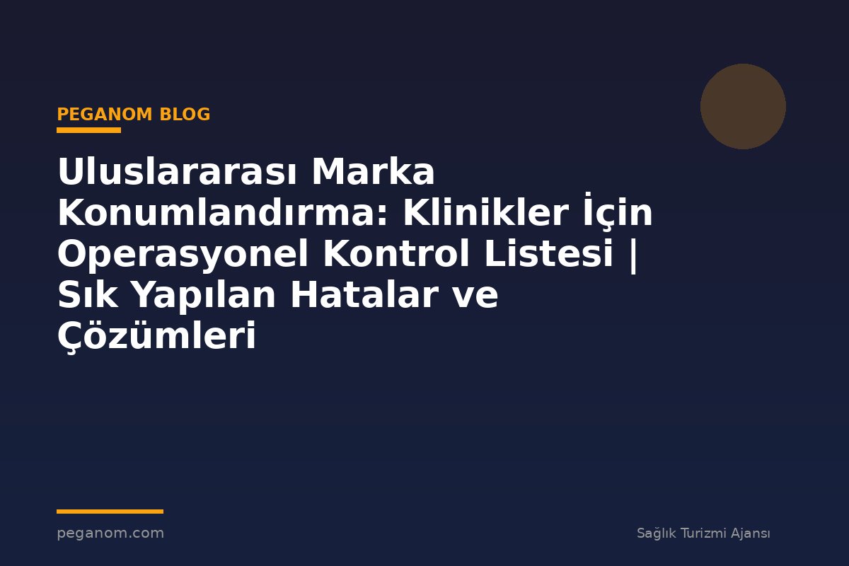 Uluslararası Marka Konumlandırma: Klinikler İçin Operasyonel Kontrol Listesi | Sık Yapılan Hatalar ve Çözümleri