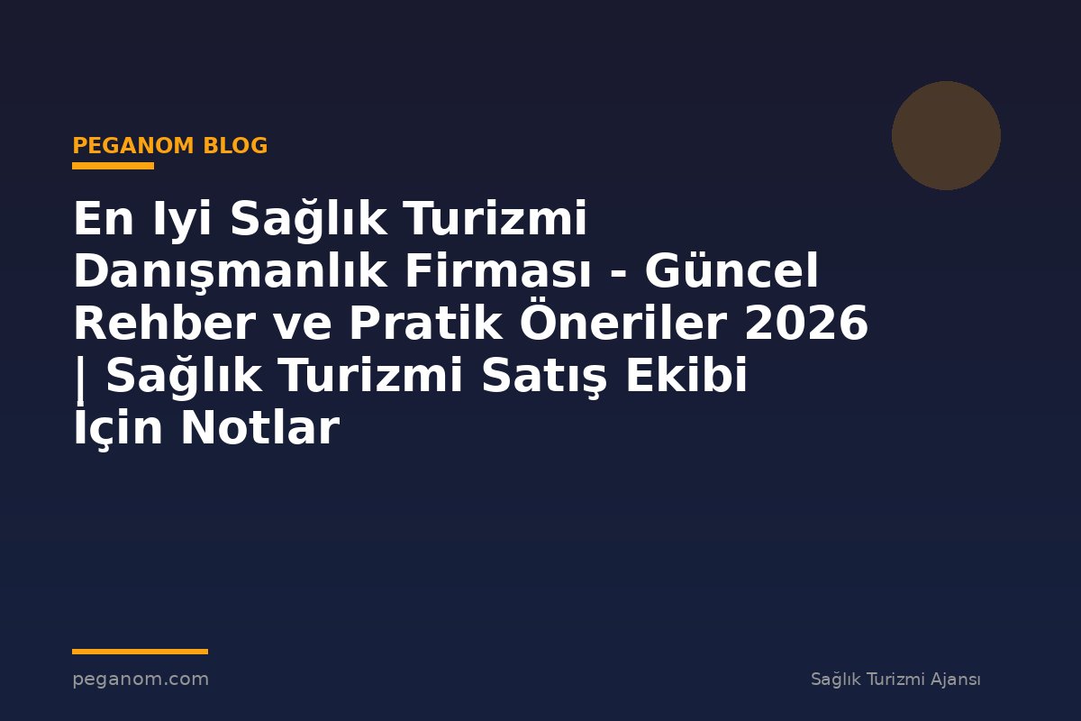En Iyi Sağlık Turizmi Danışmanlık Firması - Güncel Rehber ve Pratik Öneriler 2026 | Sağlık Turizmi Satış Ekibi İçin Notlar