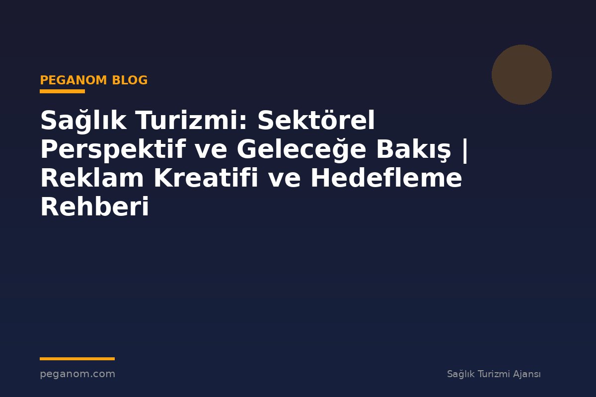 Sağlık Turizmi: Sektörel Perspektif ve Geleceğe Bakış | Reklam Kreatifi ve Hedefleme Rehberi