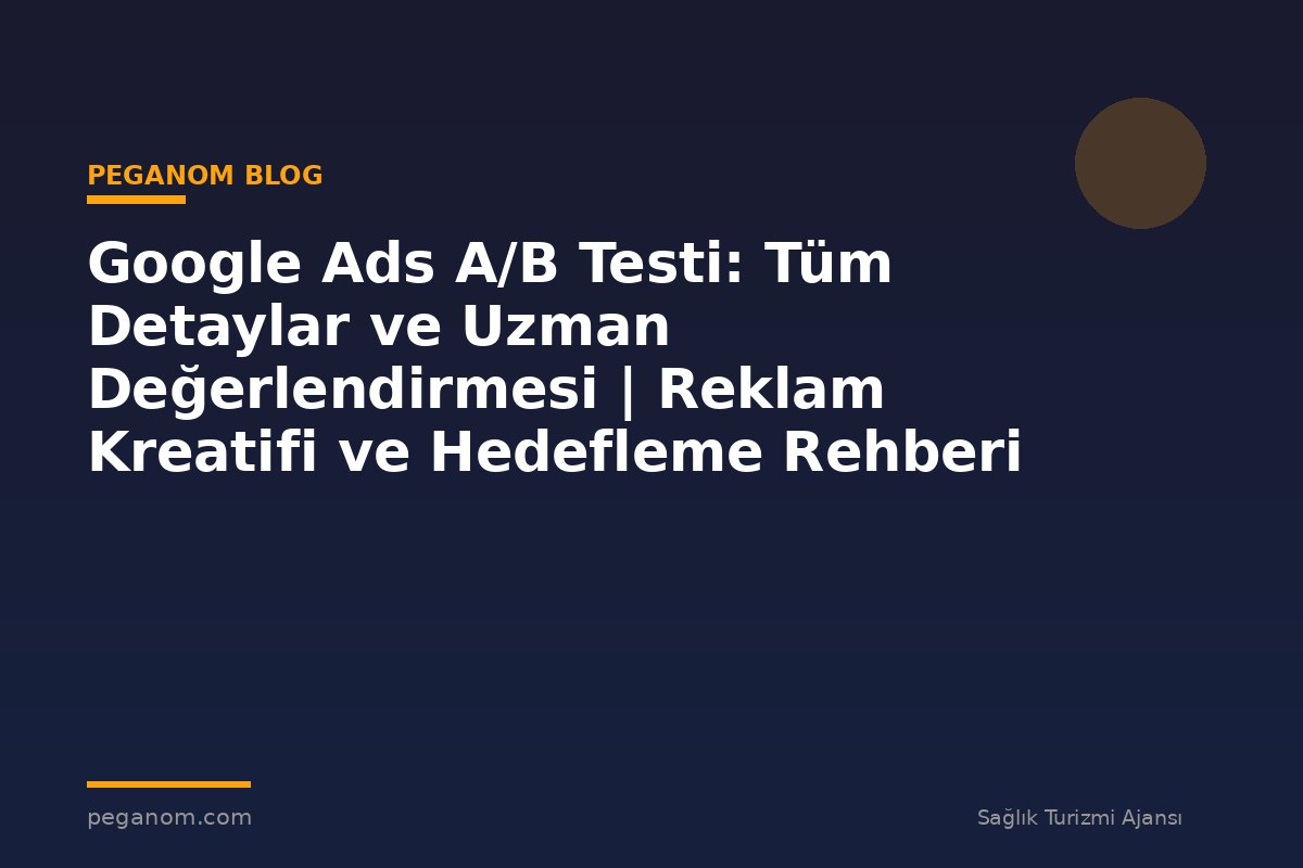 Google Ads A/B Testi: Tüm Detaylar ve Uzman Değerlendirmesi | Reklam Kreatifi ve Hedefleme Rehberi