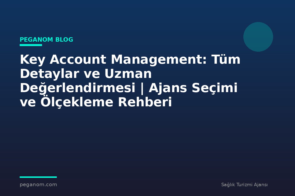 Key Account Management: Tüm Detaylar ve Uzman Değerlendirmesi | Ajans Seçimi ve Ölçekleme Rehberi