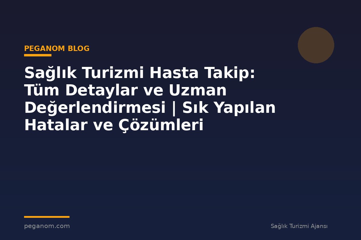 Sağlık Turizmi Hasta Takip: Tüm Detaylar ve Uzman Değerlendirmesi | Sık Yapılan Hatalar ve Çözümleri