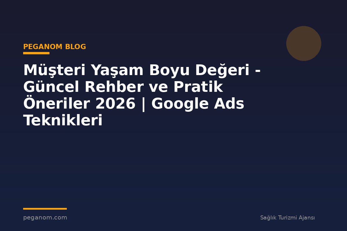 Müşteri Yaşam Boyu Değeri - Güncel Rehber ve Pratik Öneriler 2026 | Google Ads Teknikleri