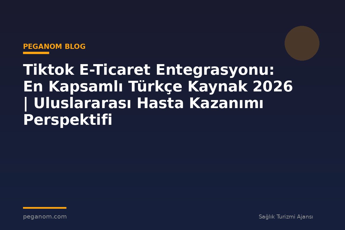 Tiktok E-Ticaret Entegrasyonu: En Kapsamlı Türkçe Kaynak 2026 | Uluslararası Hasta Kazanımı Perspektifi