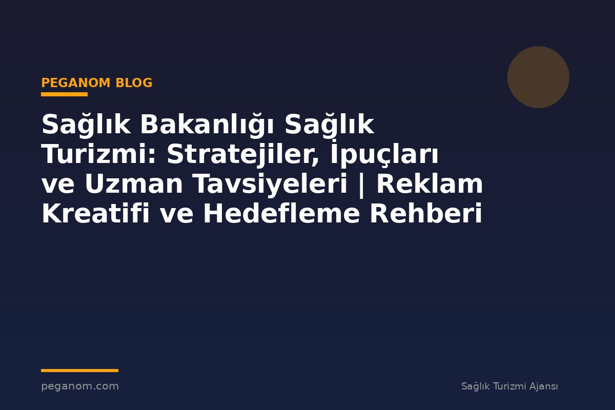 Sağlık Bakanlığı Sağlık Turizmi: Stratejiler, İpuçları ve Uzman Tavsiyeleri | Reklam Kreatifi ve Hedefleme Rehberi