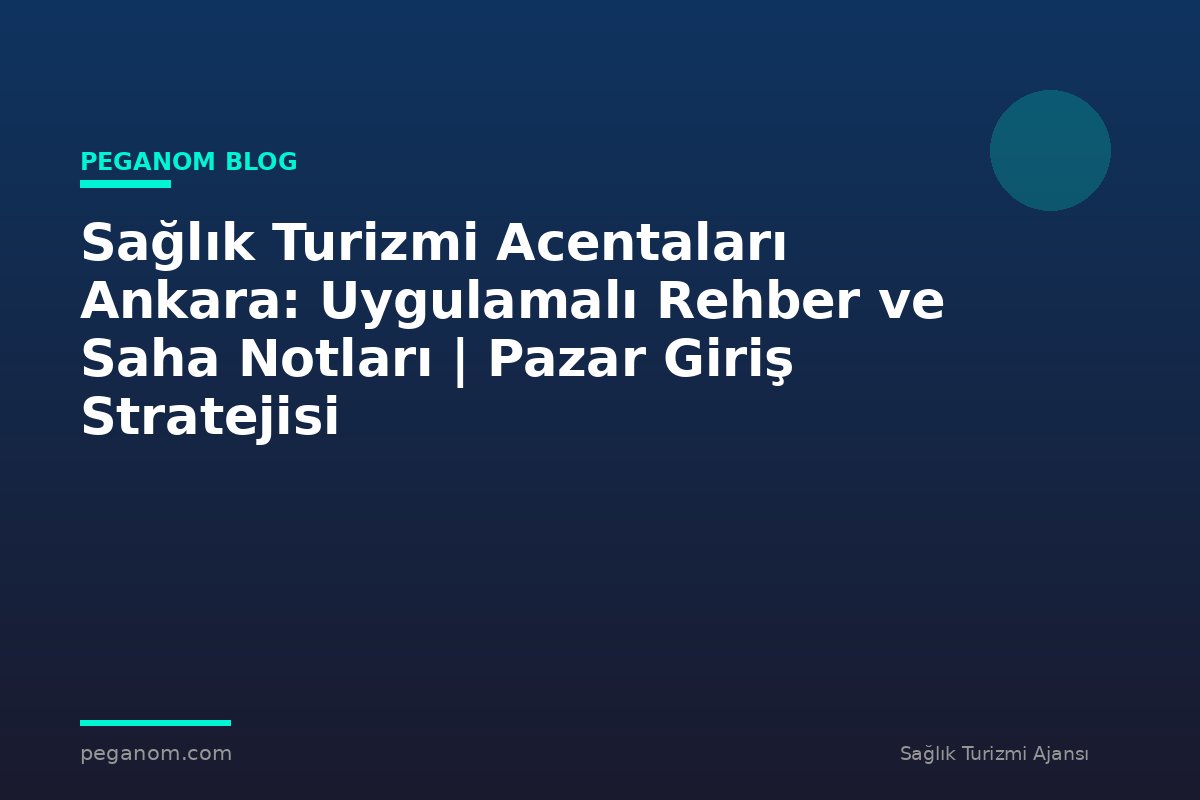 Sağlık Turizmi Acentaları Ankara: Uygulamalı Rehber ve Saha Notları | Pazar Giriş Stratejisi