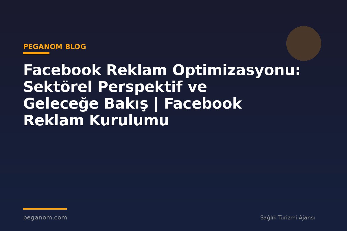 Facebook Reklam Optimizasyonu: Sektörel Perspektif ve Geleceğe Bakış | Facebook Reklam Kurulumu