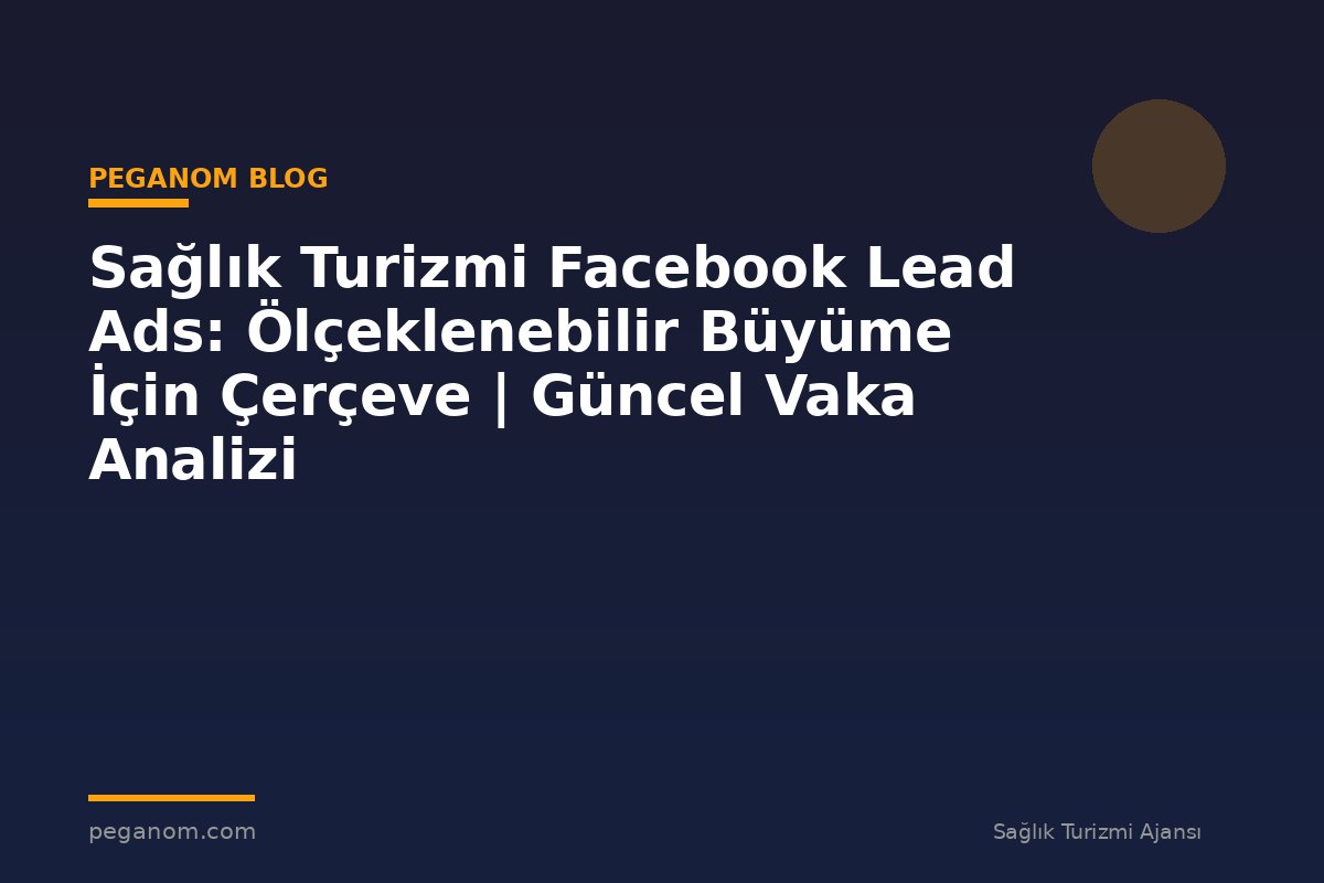 Sağlık Turizmi Facebook Lead Ads: Ölçeklenebilir Büyüme İçin Çerçeve | Güncel Vaka Analizi