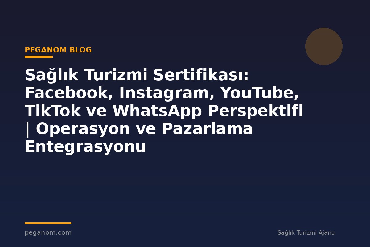 Sağlık Turizmi Sertifikası: Facebook, Instagram, YouTube, TikTok ve WhatsApp Perspektifi | Operasyon ve Pazarlama Entegrasyonu