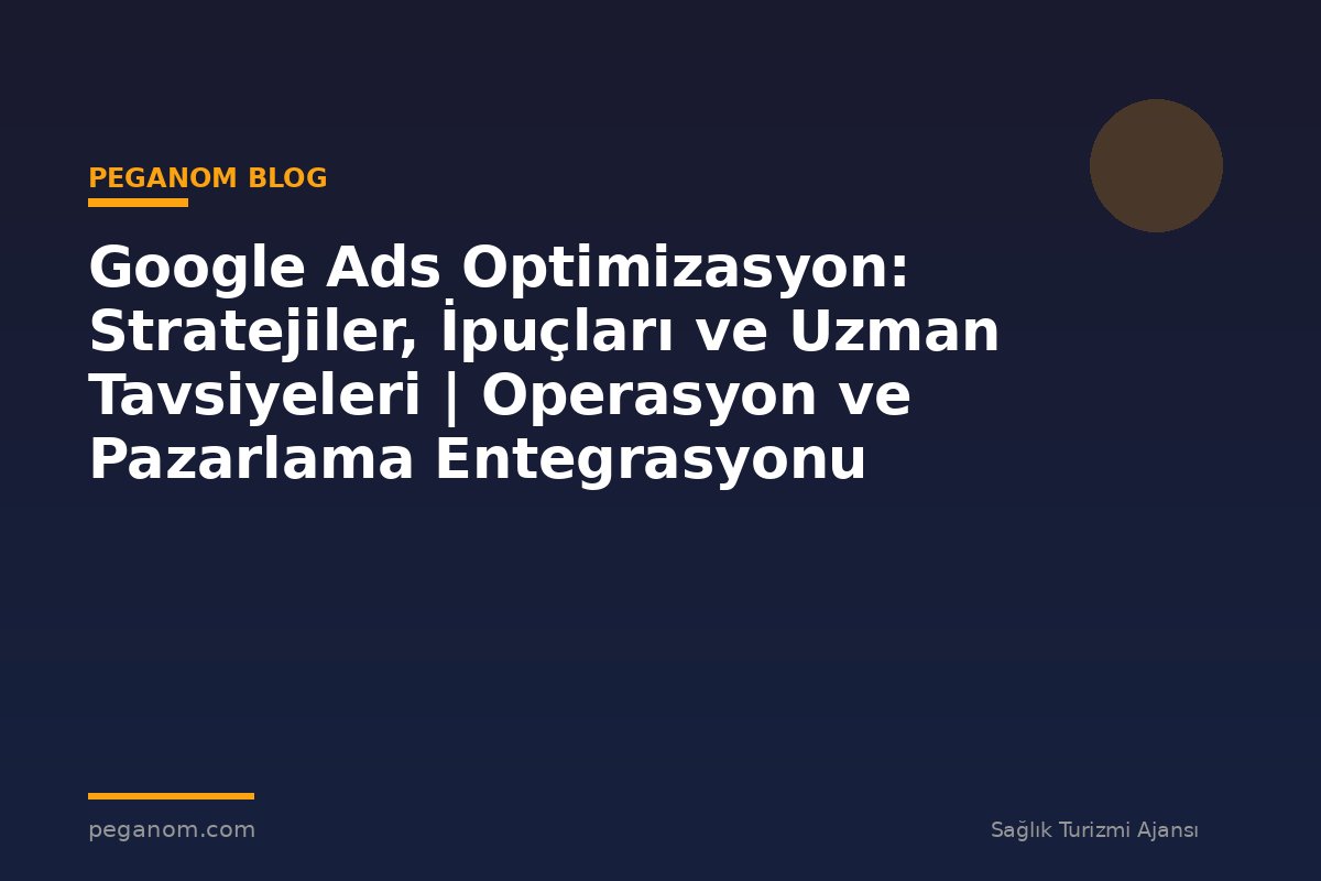 Google Ads Optimizasyon: Stratejiler, İpuçları ve Uzman Tavsiyeleri | Operasyon ve Pazarlama Entegrasyonu