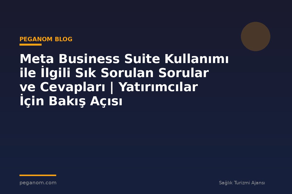 Meta Business Suite Kullanımı ile İlgili Sık Sorulan Sorular ve Cevapları | Yatırımcılar İçin Bakış Açısı