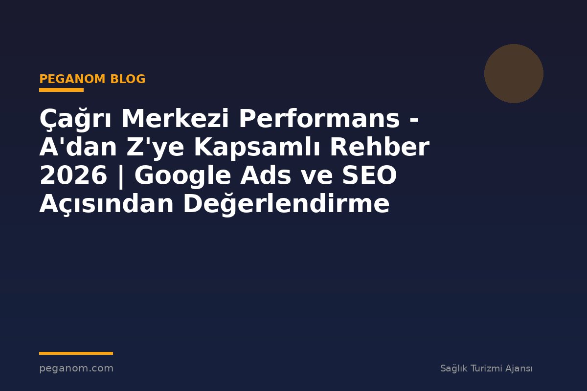 Çağrı Merkezi Performans - A'dan Z'ye Kapsamlı Rehber 2026 | Google Ads ve SEO Açısından Değerlendirme
