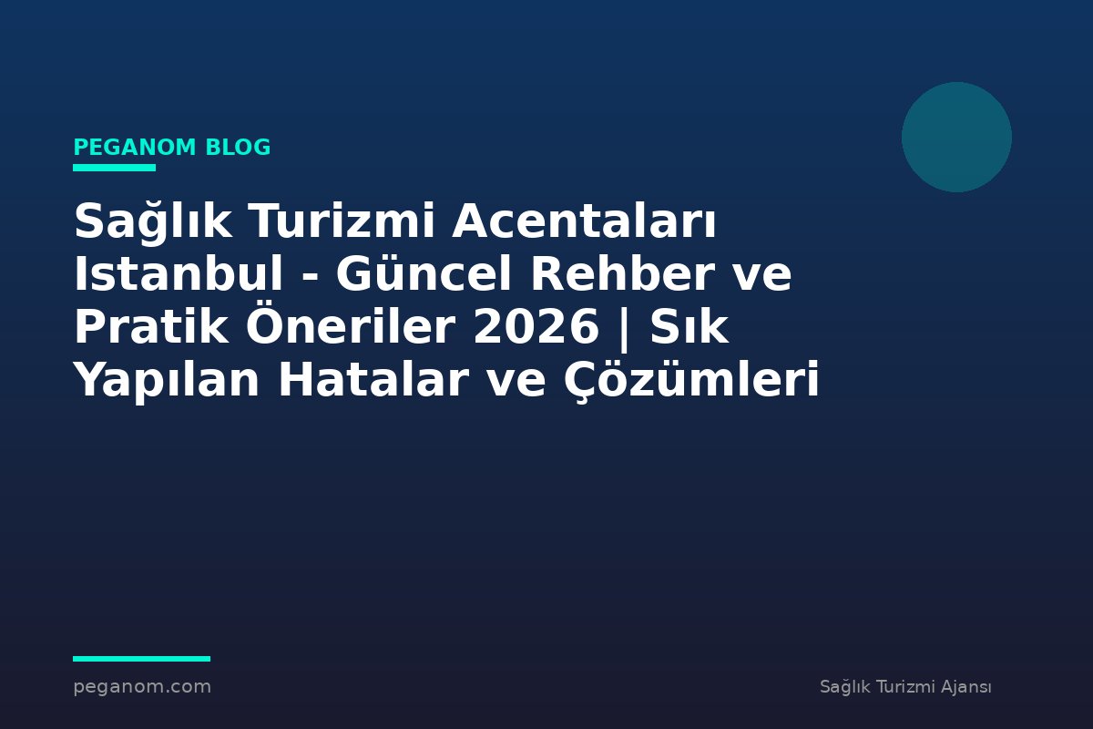 Sağlık Turizmi Acentaları Istanbul - Güncel Rehber ve Pratik Öneriler 2026 | Sık Yapılan Hatalar ve Çözümleri
