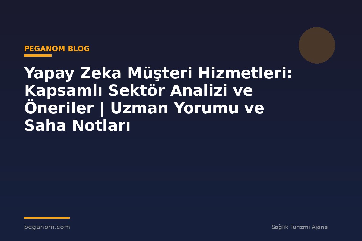 Yapay Zeka Müşteri Hizmetleri: Kapsamlı Sektör Analizi ve Öneriler | Uzman Yorumu ve Saha Notları