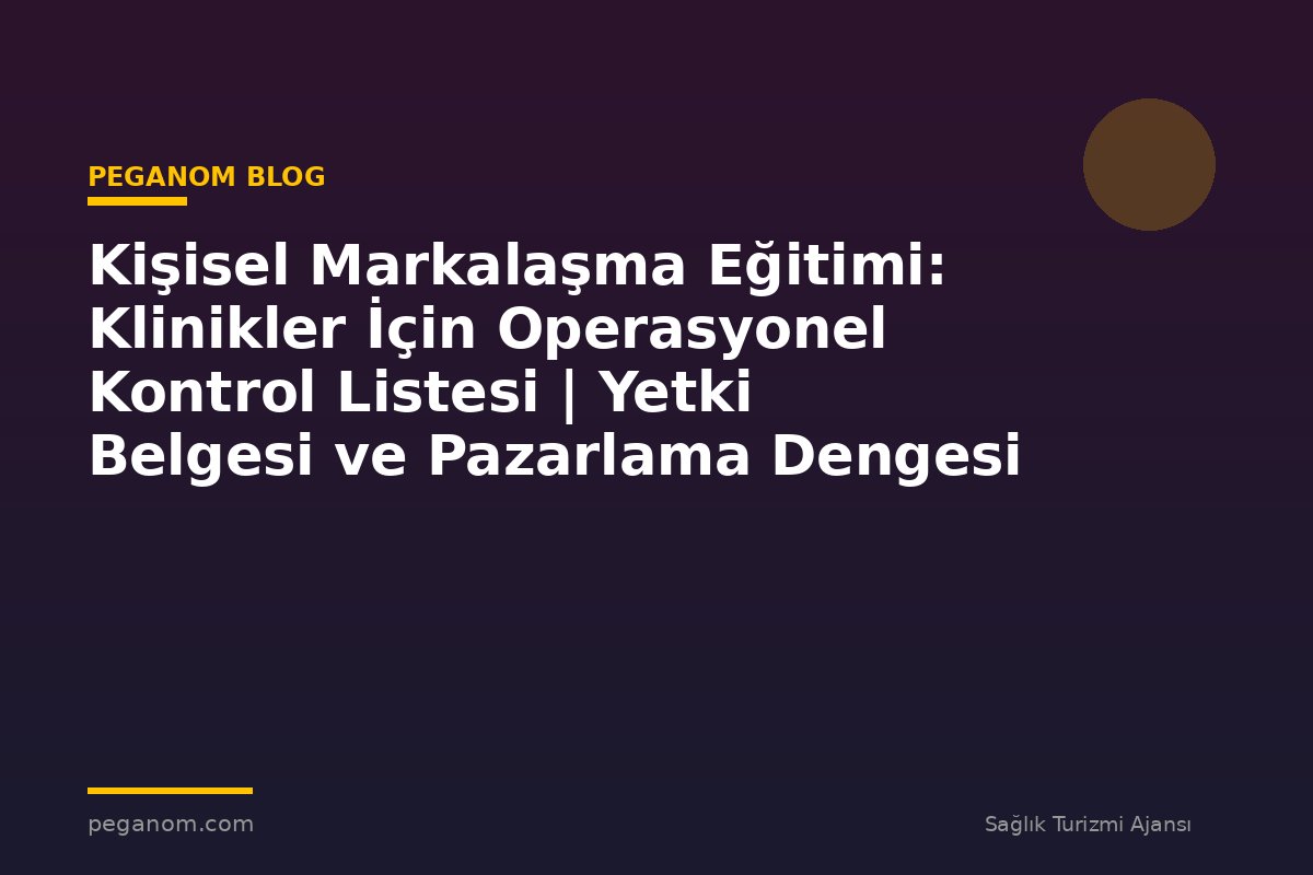 Kişisel Markalaşma Eğitimi: Klinikler İçin Operasyonel Kontrol Listesi | Yetki Belgesi ve Pazarlama Dengesi