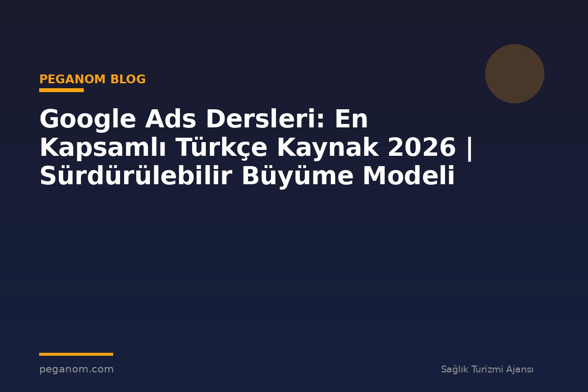 Google Ads Dersleri: En Kapsamlı Türkçe Kaynak 2026 | Sürdürülebilir Büyüme Modeli