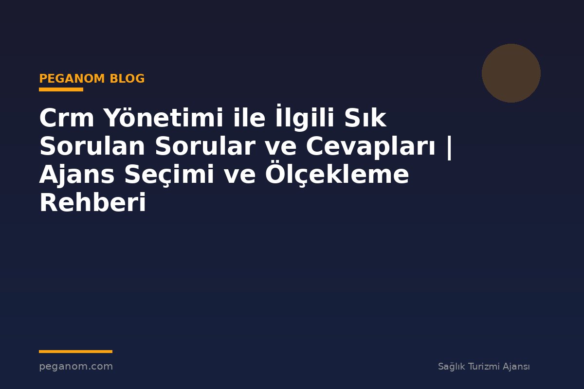 Crm Yönetimi ile İlgili Sık Sorulan Sorular ve Cevapları | Ajans Seçimi ve Ölçekleme Rehberi