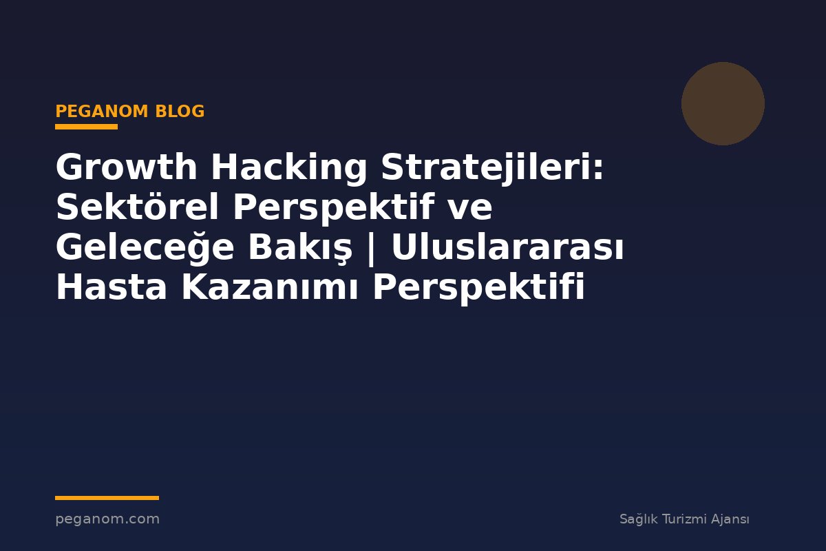 Growth Hacking Stratejileri: Sektörel Perspektif ve Geleceğe Bakış | Uluslararası Hasta Kazanımı Perspektifi