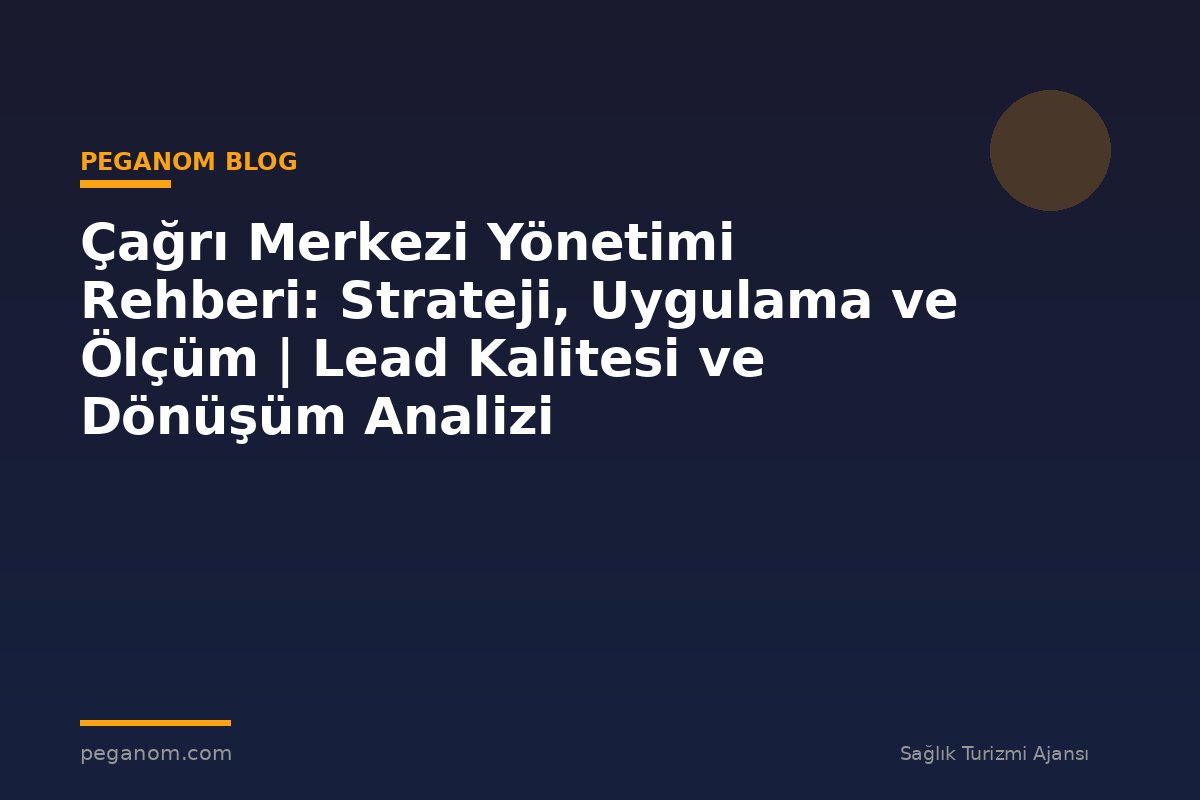 Çağrı Merkezi Yönetimi Rehberi: Strateji, Uygulama ve Ölçüm | Lead Kalitesi ve Dönüşüm Analizi