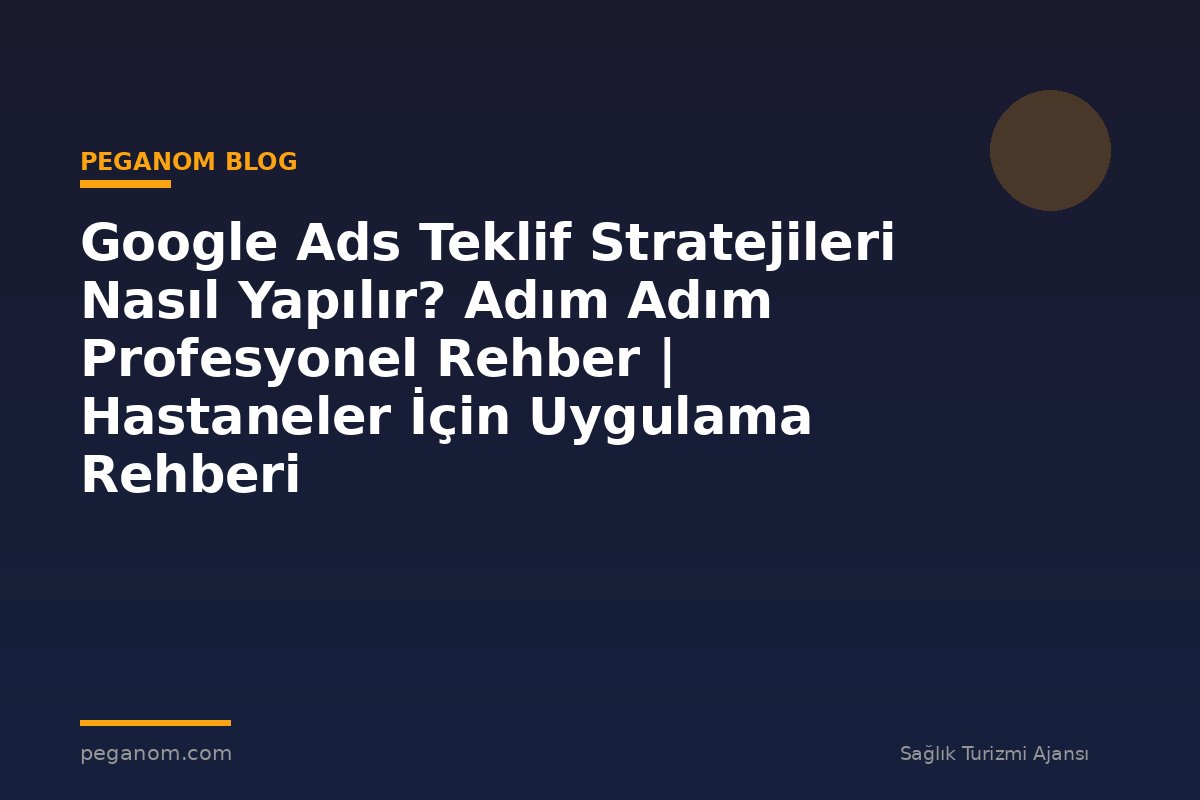 Google Ads Teklif Stratejileri Nasıl Yapılır? Adım Adım Profesyonel Rehber | Hastaneler İçin Uygulama Rehberi