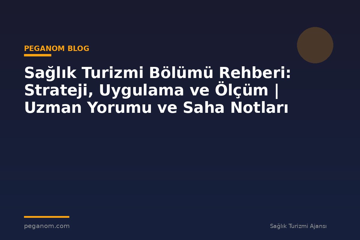 Sağlık Turizmi Bölümü Rehberi: Strateji, Uygulama ve Ölçüm | Uzman Yorumu ve Saha Notları